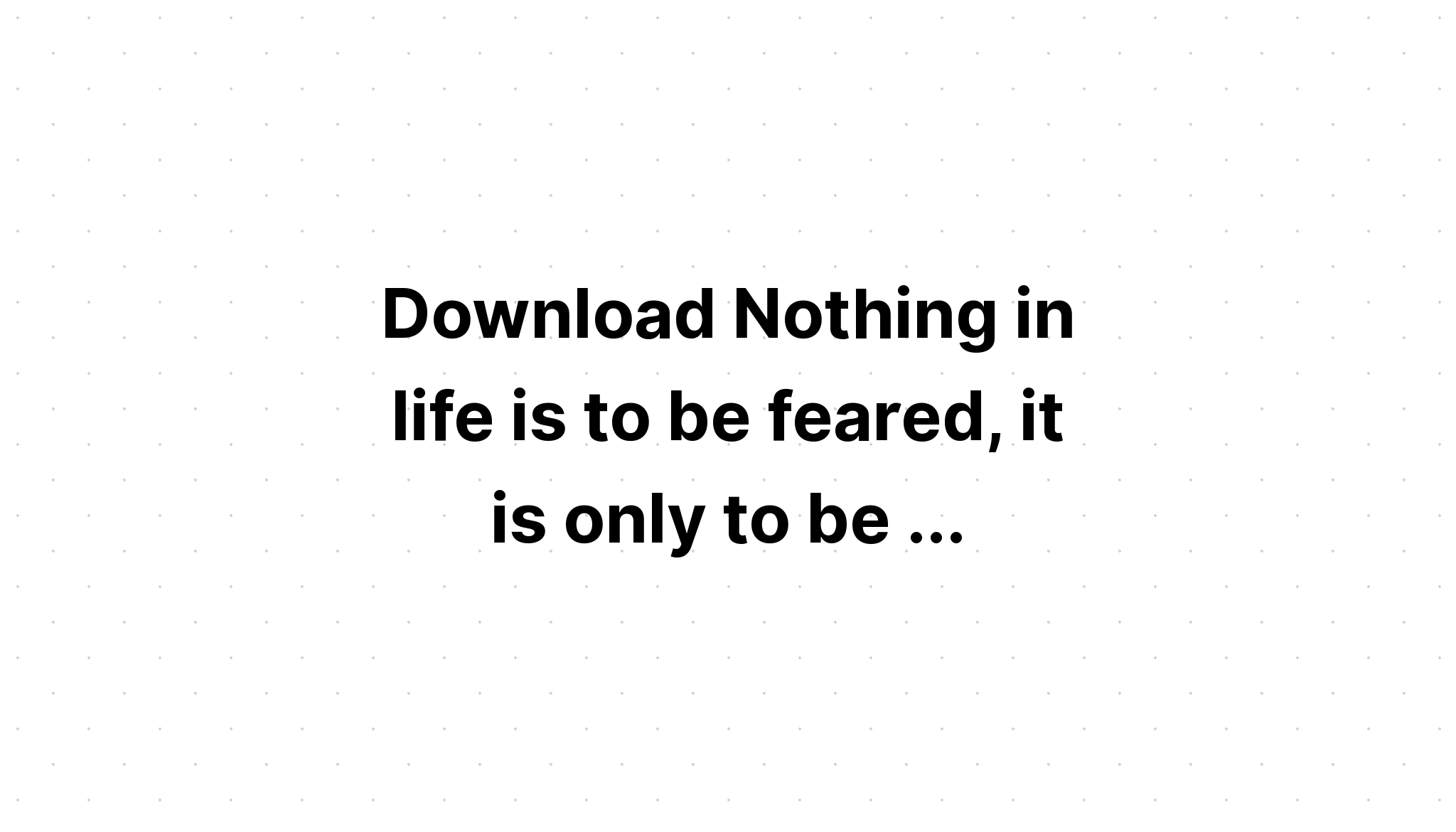 Download Nothing In Life Is To Be Feared SVG File